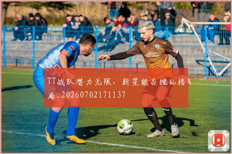 TT战队潜力无限,新星能否搅乱格局_20260702171137
