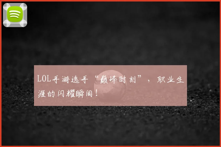 LOL手游选手“巅峰时刻”，职业生涯的闪耀瞬间！