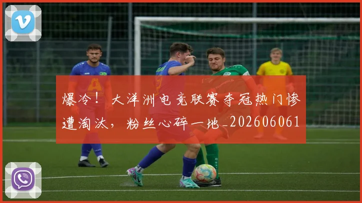 爆冷！大洋洲电竞联赛夺冠热门惨遭淘汰，粉丝心碎一地_20260606150033