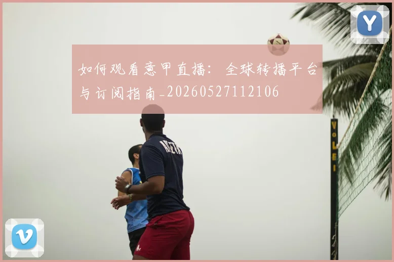 如何观看意甲直播:全球转播平台与订阅指南_20260527112106