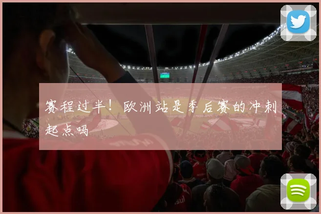 赛程过半!欧洲站是季后赛的冲刺起点吗