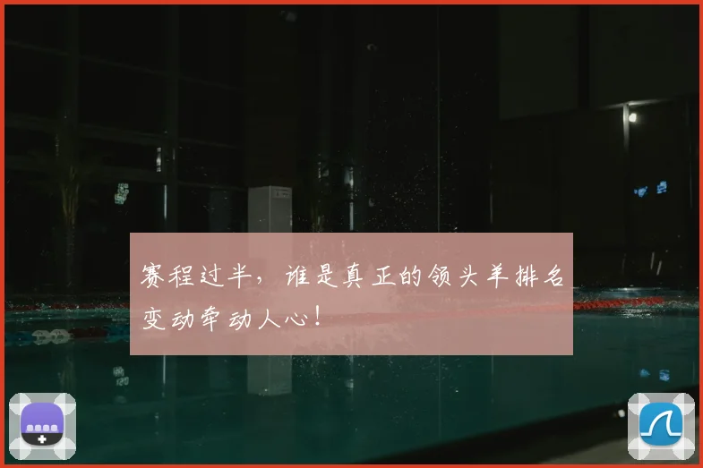 赛程过半,谁是真正的领头羊排名变动牵动人心!