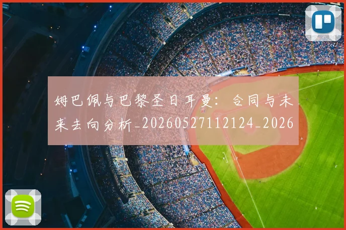姆巴佩与巴黎圣日耳曼:合同与未来去向分析_20260527112124_20260707023426