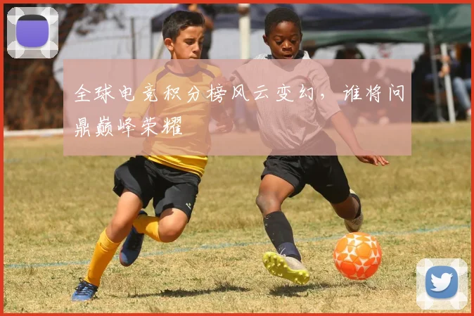 全球电竞积分榜风云变幻,谁将问鼎巅峰荣耀