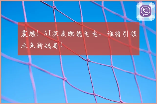 震撼！AI深度赋能电竞，谁将引领未来新战局！