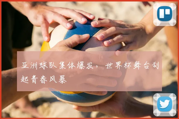 亚洲球队集体爆发，世界杯舞台刮起青春风暴
