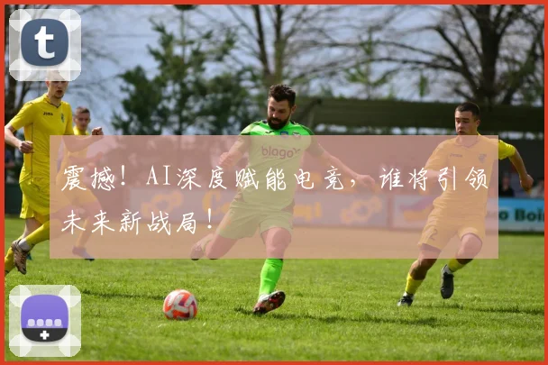震撼!AI深度赋能电竞,谁将引领未来新战局!