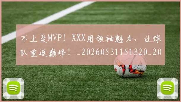 不止是MVP!XXX用领袖魅力,让球队重返巅峰!_20260531151320_20260702175039