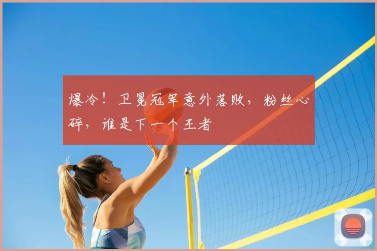 爆冷!卫冕冠军意外落败,粉丝心碎,谁是下一个王者