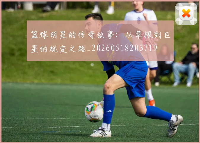 篮球明星的传奇故事:从草根到巨星的蜕变之路_20260518203719
