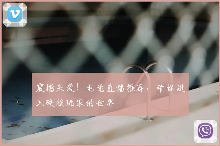 震撼来袭！电竞直播推荐，带你进入硬核玩家的世界