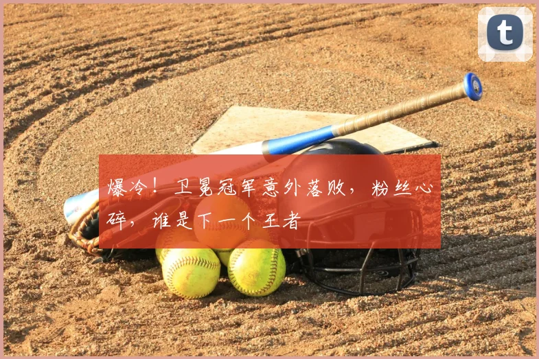 爆冷!卫冕冠军意外落败,粉丝心碎,谁是下一个王者
