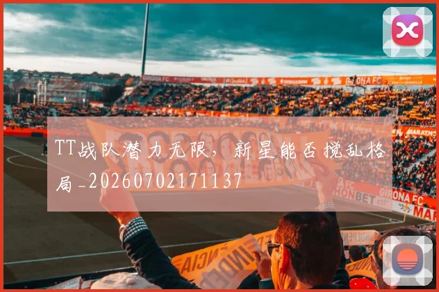 TT战队潜力无限,新星能否搅乱格局_20260702171137
