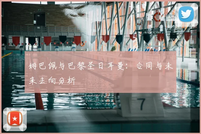 姆巴佩与巴黎圣日耳曼:合同与未来去向分析
