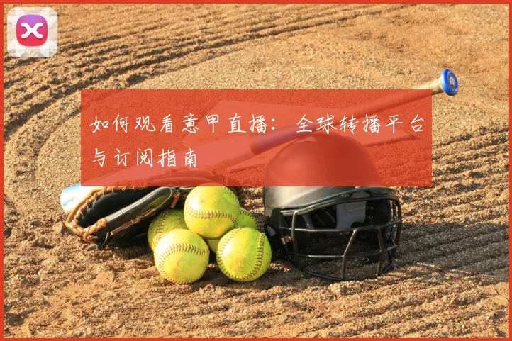 如何观看意甲直播:全球转播平台与订阅指南