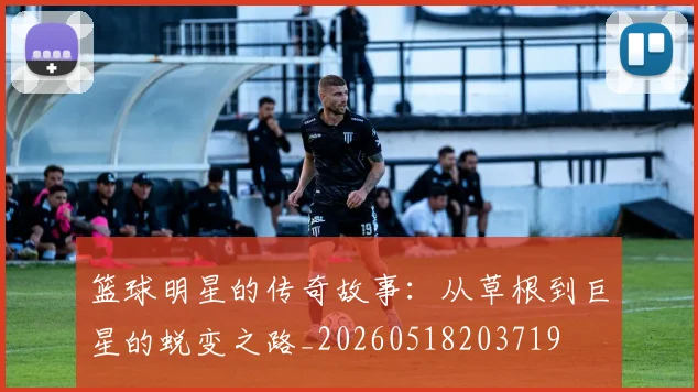 篮球明星的传奇故事:从草根到巨星的蜕变之路_20260518203719