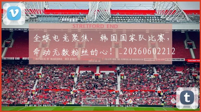 全球电竞聚焦,韩国国家队比赛,牵动无数粉丝的心!_20260602212301