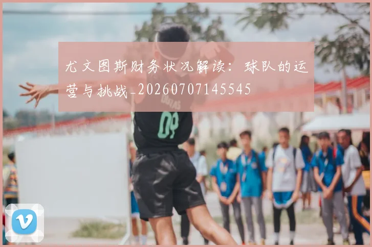 尤文图斯财务状况解读:球队的运营与挑战_20260707145545