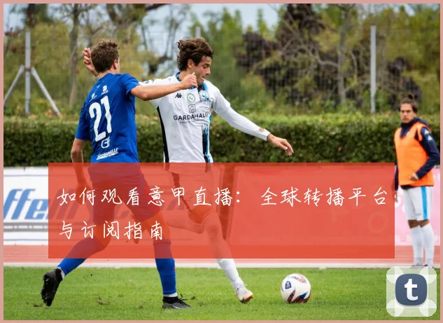 如何观看意甲直播:全球转播平台与订阅指南