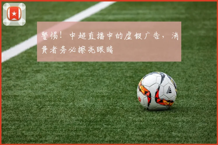 警惕！中超直播中的虚假广告，消费者务必擦亮眼睛