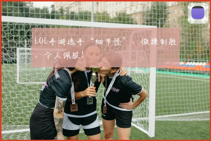 LOL手游选手“细节怪”,微操制胜,令人佩服!