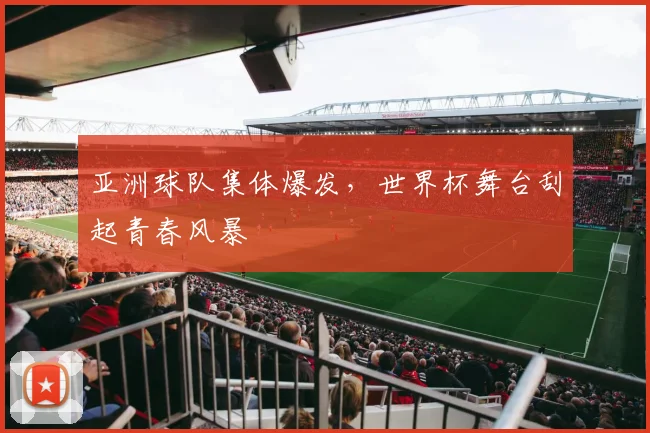 亚洲球队集体爆发,世界杯舞台刮起青春风暴