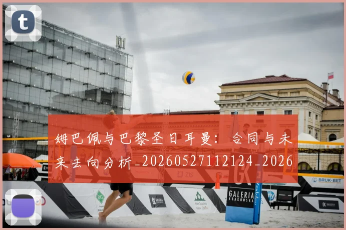 姆巴佩与巴黎圣日耳曼:合同与未来去向分析_20260527112124_20260707023426