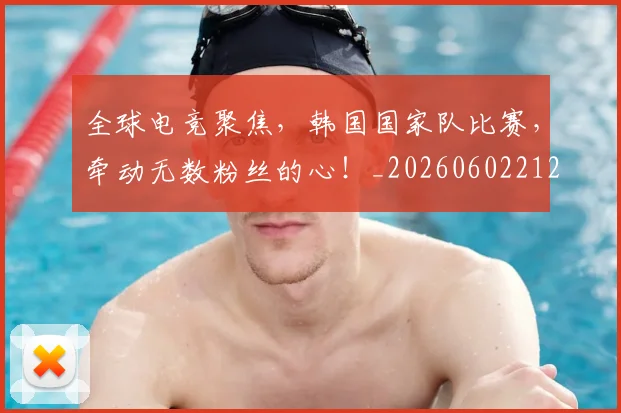 全球电竞聚焦,韩国国家队比赛,牵动无数粉丝的心!_20260602212301