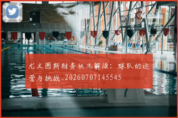 尤文图斯财务状况解读:球队的运营与挑战_20260707145545