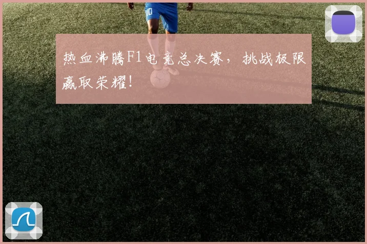 热血沸腾F1电竞总决赛,挑战极限赢取荣耀!