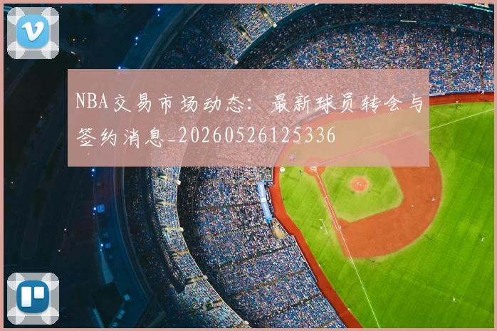 NBA交易市场动态:最新球员转会与签约消息_20260526125336