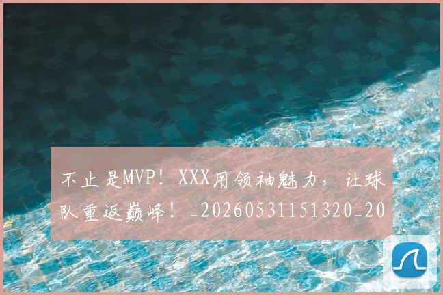不止是MVP!XXX用领袖魅力,让球队重返巅峰!_20260531151320_20260702175039