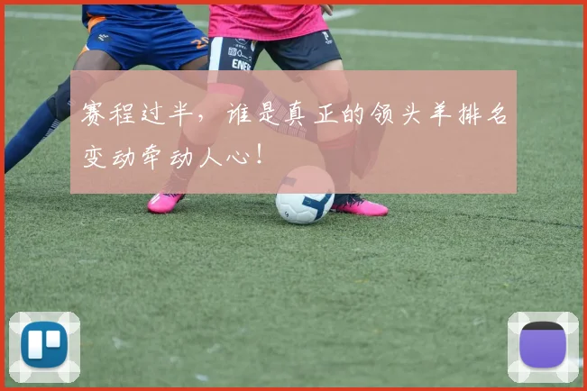 赛程过半,谁是真正的领头羊排名变动牵动人心!