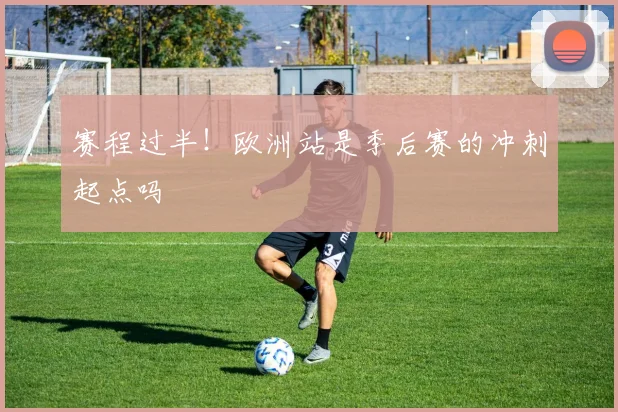 赛程过半!欧洲站是季后赛的冲刺起点吗