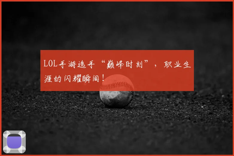 LOL手游选手“巅峰时刻”,职业生涯的闪耀瞬间!