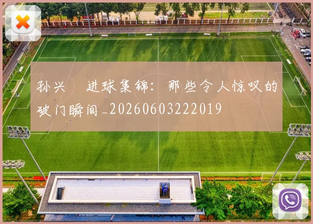 孙兴慜进球集锦:那些令人惊叹的破门瞬间_20260603222019