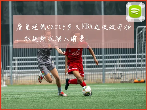 詹皇还能carry多久NBA进攻效率榜，球迷热议湖人前景！