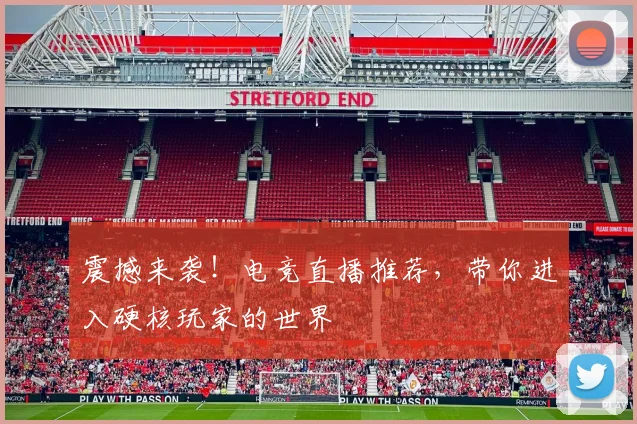 震撼来袭!电竞直播推荐,带你进入硬核玩家的世界