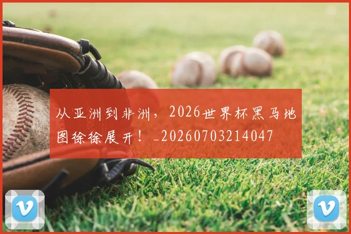 从亚洲到非洲,2026世界杯黑马地图徐徐展开!_20260703214047
